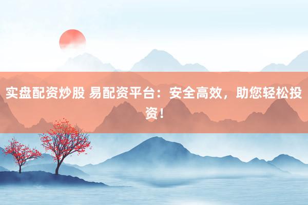 实盘配资炒股 易配资平台：安全高效，助您轻松投资！