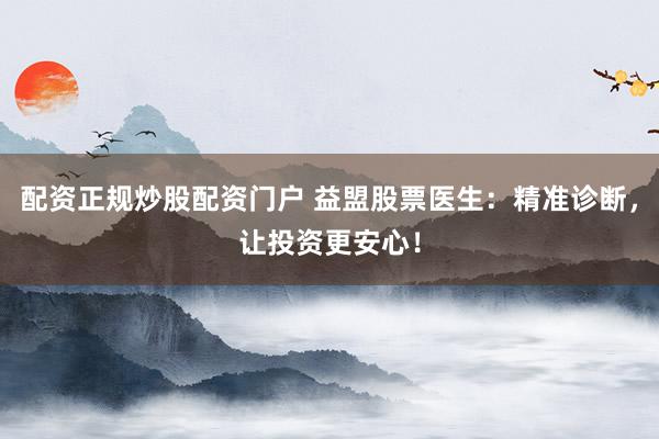 配资正规炒股配资门户 益盟股票医生：精准诊断，让投资更安心！