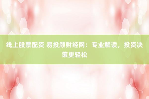 线上股票配资 易投顾财经网：专业解读，投资决策更轻松