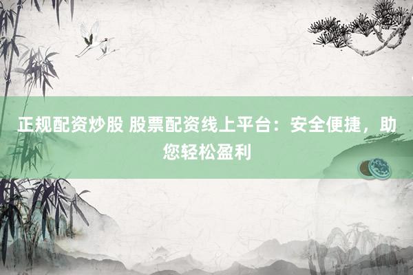 正规配资炒股 股票配资线上平台：安全便捷，助您轻松盈利