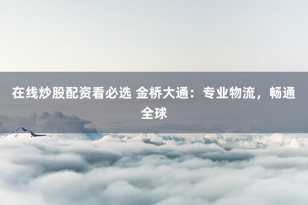在线炒股配资看必选 金桥大通：专业物流，畅通全球