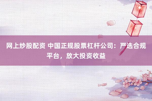 网上炒股配资 中国正规股票杠杆公司：严选合规平台，放大投资收益
