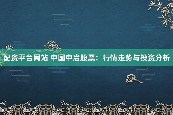 配资平台网站 中国中冶股票：行情走势与投资分析
