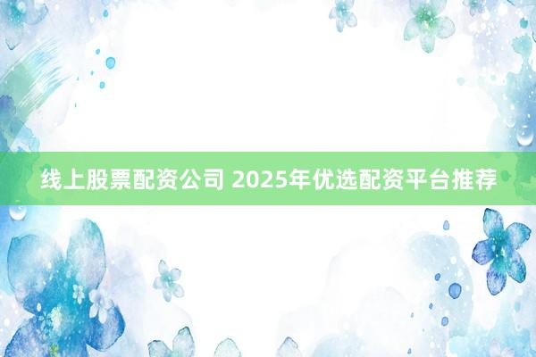 线上股票配资公司 2025年优选配资平台推荐