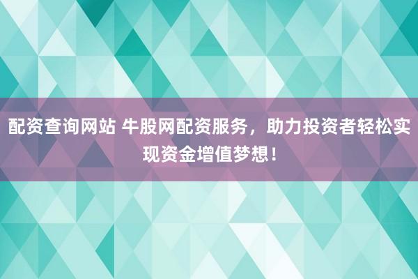 配资查询网站 牛股网配资服务，助力投资者轻松实现资金增值梦想！