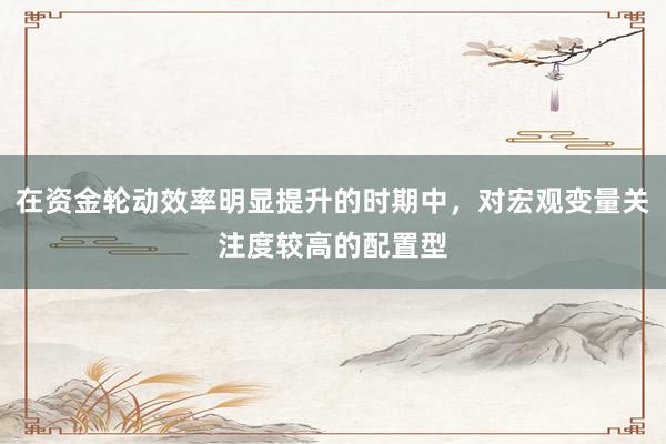 在资金轮动效率明显提升的时期中，对宏观变量关注度较高的配置型