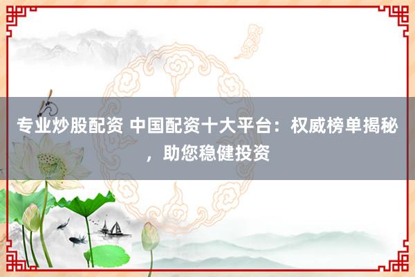 专业炒股配资 中国配资十大平台：权威榜单揭秘，助您稳健投资