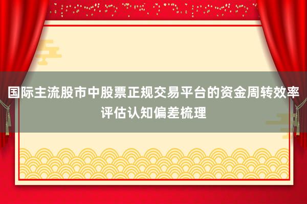 国际主流股市中股票正规交易平台的资金周转效率评估认知偏差梳理