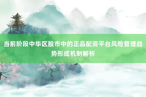 当前阶段中华区股市中的正品配资平台风险管理趋势形成机制解析