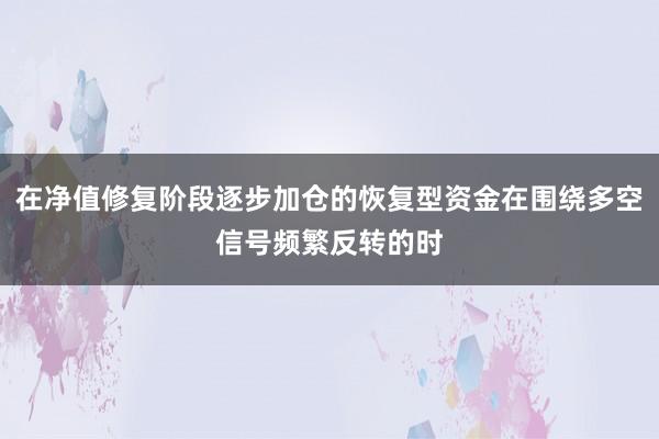 在净值修复阶段逐步加仓的恢复型资金在围绕多空信号频繁反转的时