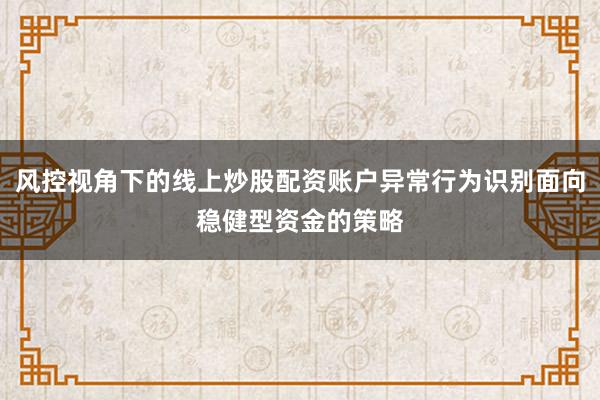 风控视角下的线上炒股配资账户异常行为识别面向稳健型资金的策略