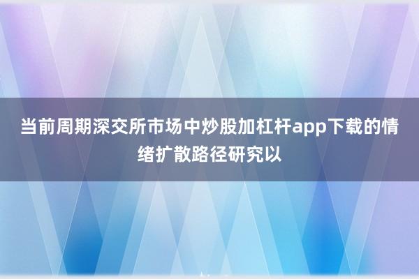 当前周期深交所市场中炒股加杠杆app下载的情绪扩散路径研究以