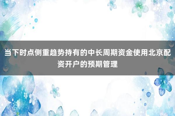 当下时点侧重趋势持有的中长周期资金使用北京配资开户的预期管理