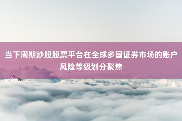 当下周期炒股股票平台在全球多国证券市场的账户风险等级划分聚焦