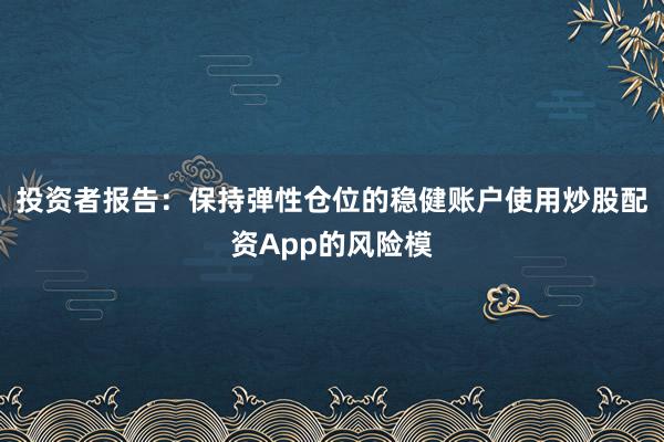 投资者报告：保持弹性仓位的稳健账户使用炒股配资App的风险模