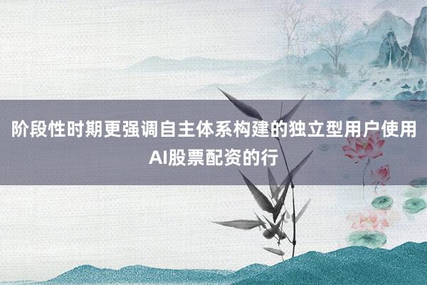 阶段性时期更强调自主体系构建的独立型用户使用AI股票配资的行