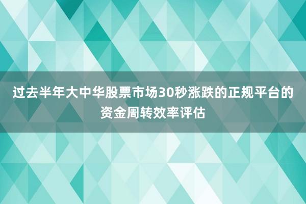 过去半年大中华股票市场30秒涨跌的正规平台的资金周转效率评估