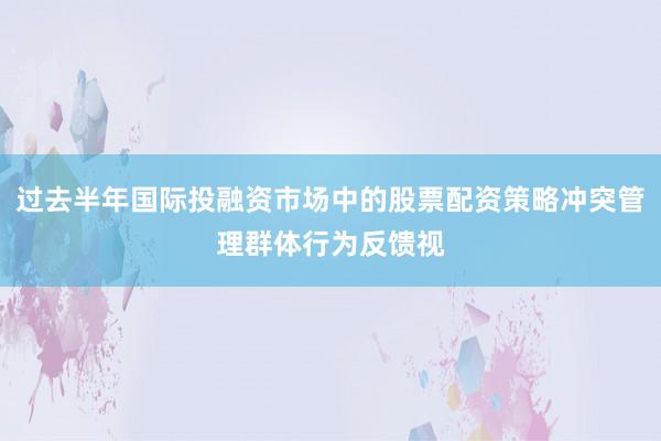 过去半年国际投融资市场中的股票配资策略冲突管理群体行为反馈视