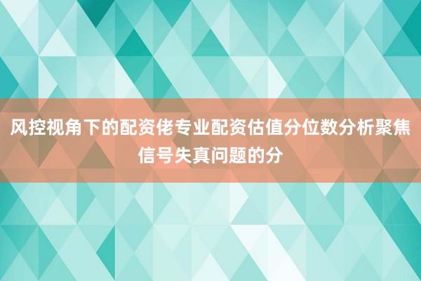 风控视角下的配资佬专业配资估值分位数分析聚焦信号失真问题的分