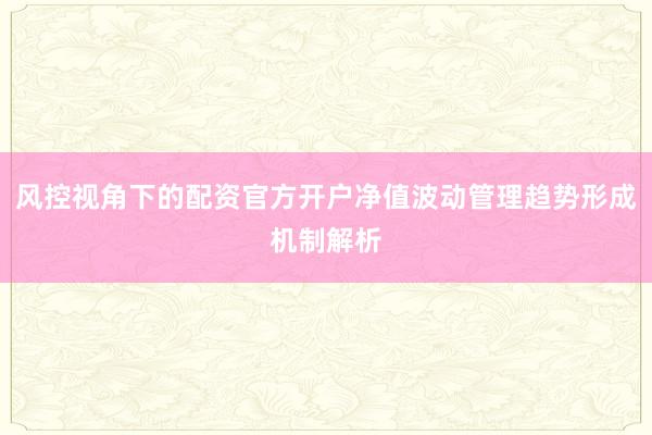 风控视角下的配资官方开户净值波动管理趋势形成机制解析