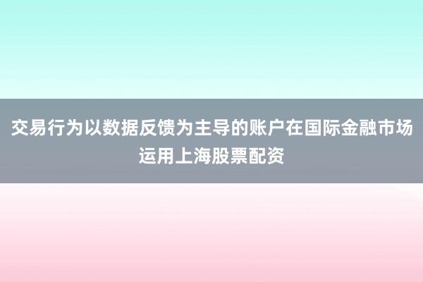 交易行为以数据反馈为主导的账户在国际金融市场运用上海股票配资