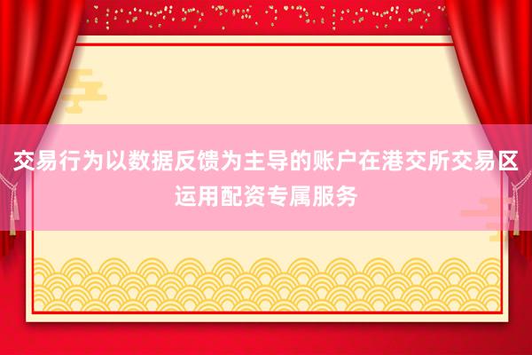 交易行为以数据反馈为主导的账户在港交所交易区运用配资专属服务