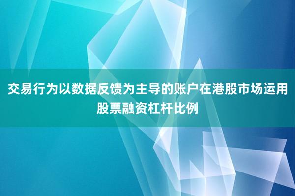 交易行为以数据反馈为主导的账户在港股市场运用股票融资杠杆比例
