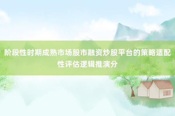 阶段性时期成熟市场股市融资炒股平台的策略适配性评估逻辑推演分