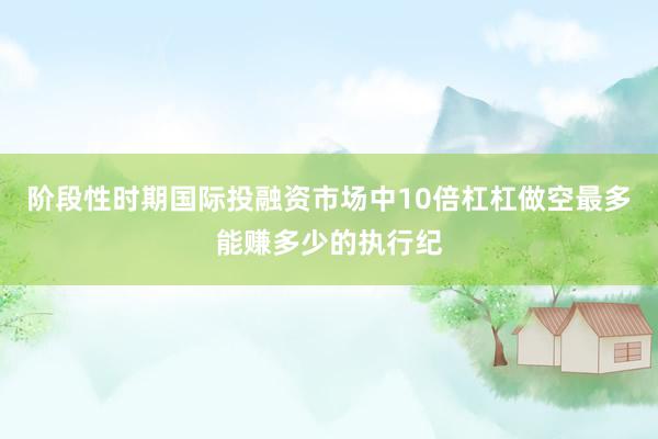 阶段性时期国际投融资市场中10倍杠杠做空最多能赚多少的执行纪