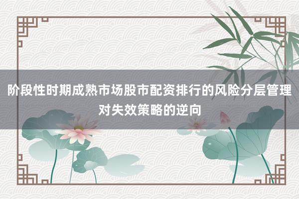 阶段性时期成熟市场股市配资排行的风险分层管理对失效策略的逆向