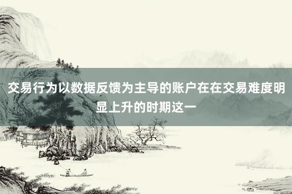 交易行为以数据反馈为主导的账户在在交易难度明显上升的时期这一