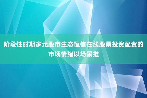 阶段性时期多元股市生态恒信在线股票投资配资的市场情绪以场景推