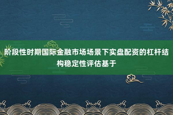 阶段性时期国际金融市场场景下实盘配资的杠杆结构稳定性评估基于