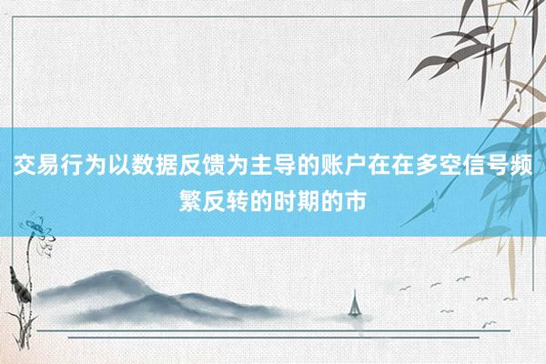交易行为以数据反馈为主导的账户在在多空信号频繁反转的时期的市