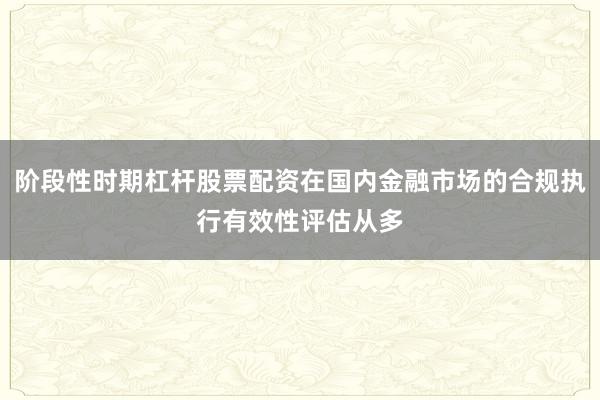 阶段性时期杠杆股票配资在国内金融市场的合规执行有效性评估从多