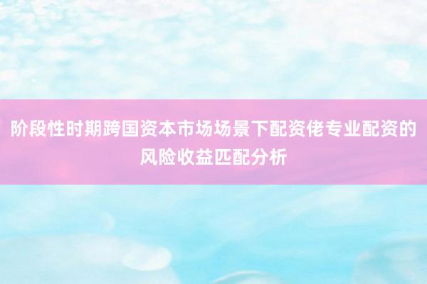 阶段性时期跨国资本市场场景下配资佬专业配资的风险收益匹配分析