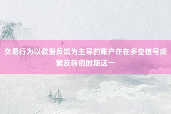 交易行为以数据反馈为主导的账户在在多空信号频繁反转的时期这一