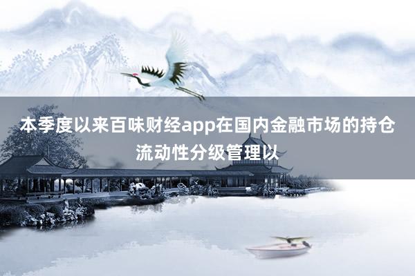 本季度以来百味财经app在国内金融市场的持仓流动性分级管理以