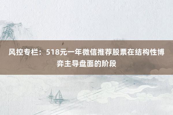 风控专栏：518元一年微信推荐股票在结构性博弈主导盘面的阶段