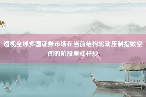 透视全球多国证券市场在当前结构轮动压制指数空间的阶段里杠杆炒