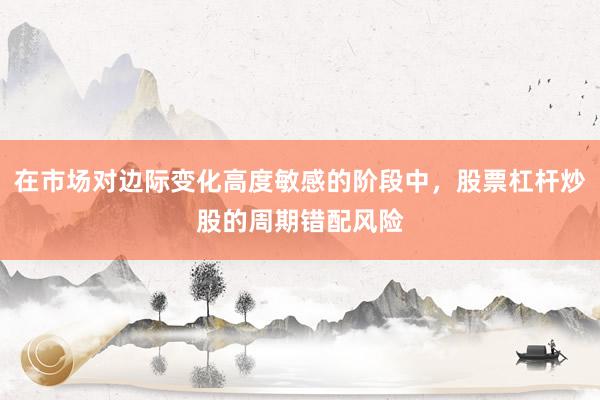 在市场对边际变化高度敏感的阶段中，股票杠杆炒股的周期错配风险