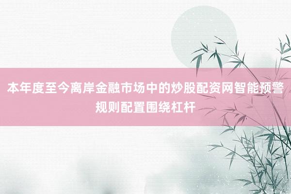 本年度至今离岸金融市场中的炒股配资网智能预警规则配置围绕杠杆