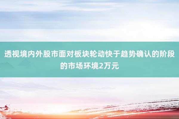 透视境内外股市面对板块轮动快于趋势确认的阶段的市场环境2万元