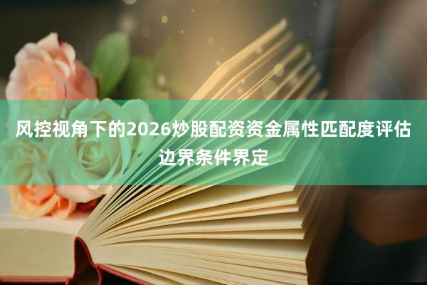 风控视角下的2026炒股配资资金属性匹配度评估边界条件界定