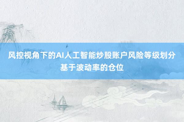 风控视角下的AI人工智能炒股账户风险等级划分基于波动率的仓位