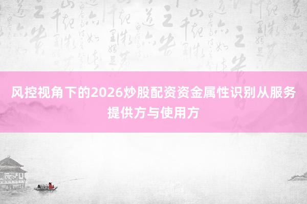风控视角下的2026炒股配资资金属性识别从服务提供方与使用方