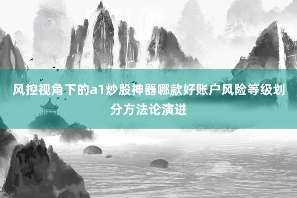 风控视角下的a1炒股神器哪款好账户风险等级划分方法论演进