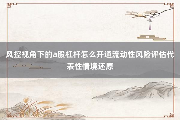 风控视角下的a股杠杆怎么开通流动性风险评估代表性情境还原
