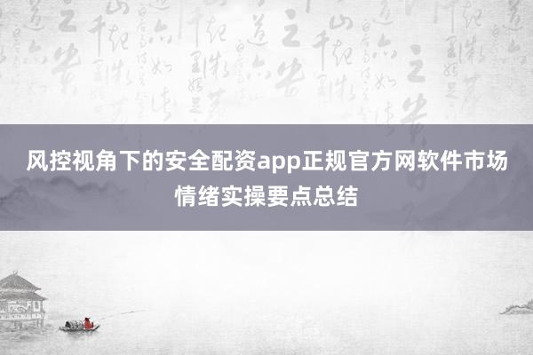 风控视角下的安全配资app正规官方网软件市场情绪实操要点总结