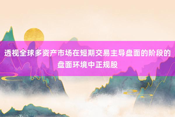 透视全球多资产市场在短期交易主导盘面的阶段的盘面环境中正规股